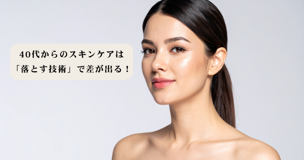 艶やかな肌の40代女性のイメージ画像。画像内には「40代からのスキンケアは『落とす技術』で差が出る！」というテキストが配置されており、美肌の土台作りの重要性を伝えている。