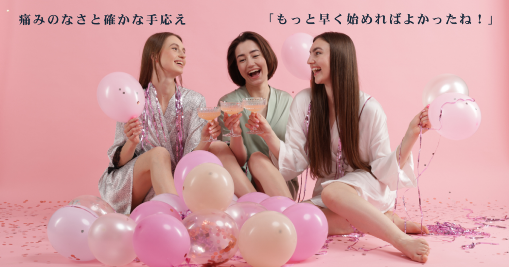 3人の若い女性が、ピンクの背景で、ピンク色の風船や紙吹雪に囲まれながら、カクテルを手に笑顔で乾杯している。下部には「もっと早く始めればよかった」「痛みのなさと確かな手応えに納得♡」のテキストがある。美容満足感の共有のイメージ。